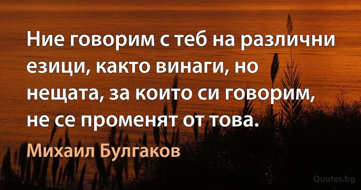 Ние говорим с теб на различни езици, както винаги, но нещата, за които си говорим, не се променят от това. (Михаил Булгаков)