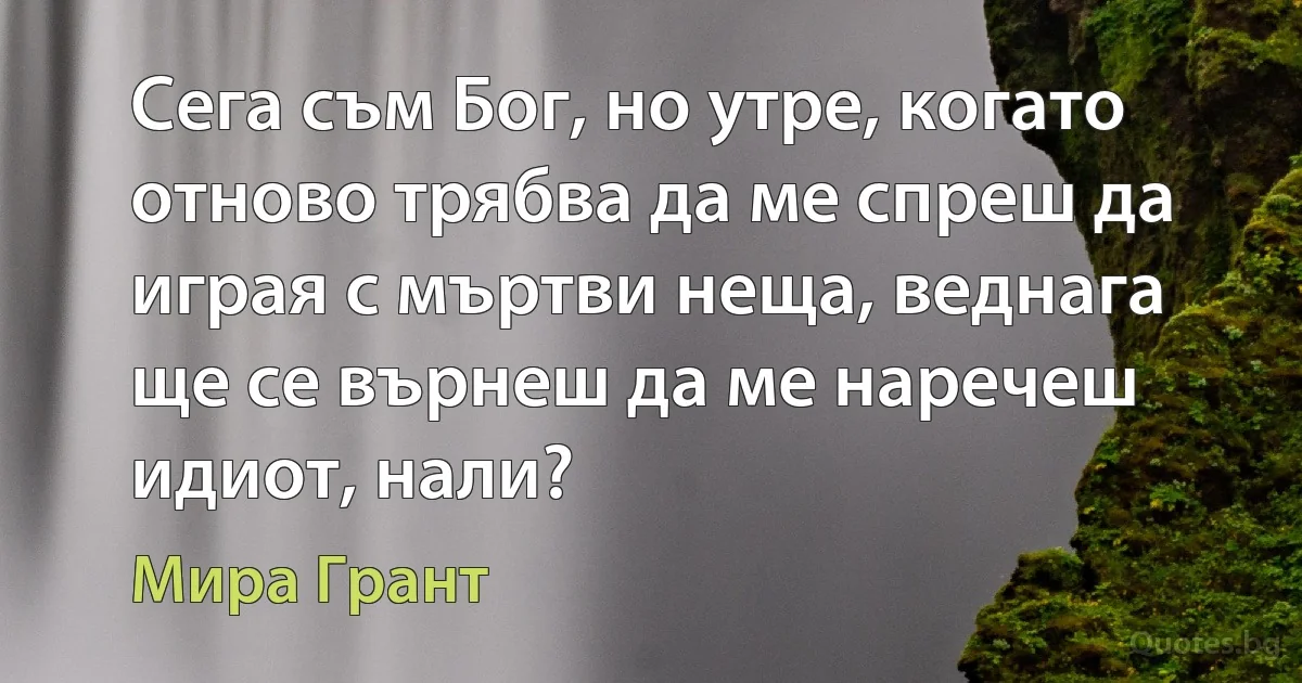 Сега съм Бог, но утре, когато отново трябва да ме спреш да играя с мъртви неща, веднага ще се върнеш да ме наречеш идиот, нали? (Мира Грант)