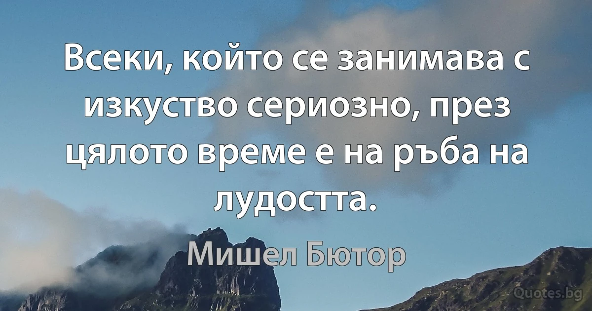 Всеки, който се занимава с изкуство сериозно, през цялото време е на ръба на лудостта. (Мишел Бютор)