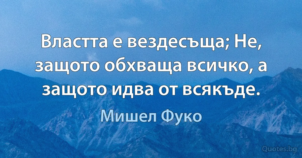 Властта е вездесъща; Не, защото обхваща всичко, а защото идва от всякъде. (Мишел Фуко)