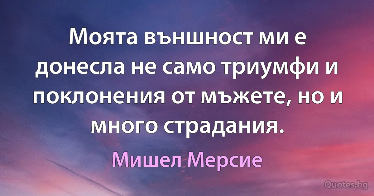 Моята външност ми е донесла не само триумфи и поклонения от мъжете, но и много страдания. (Мишел Мерсие)