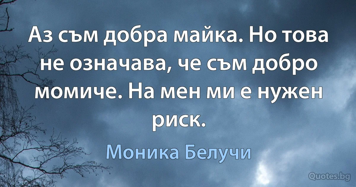 Аз съм добра майка. Но това не означава, че съм добро момиче. На мен ми е нужен риск. (Моника Белучи)