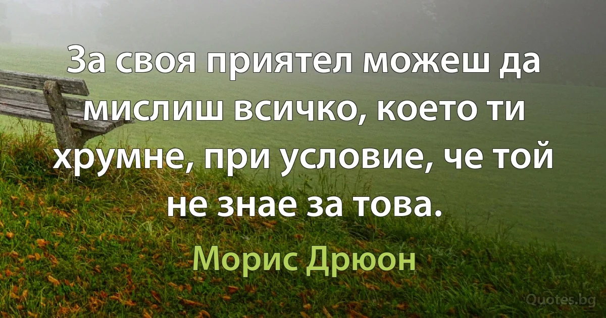 За своя приятел можеш да мислиш всичко, което ти хрумне, при условие, че той не знае за това. (Морис Дрюон)