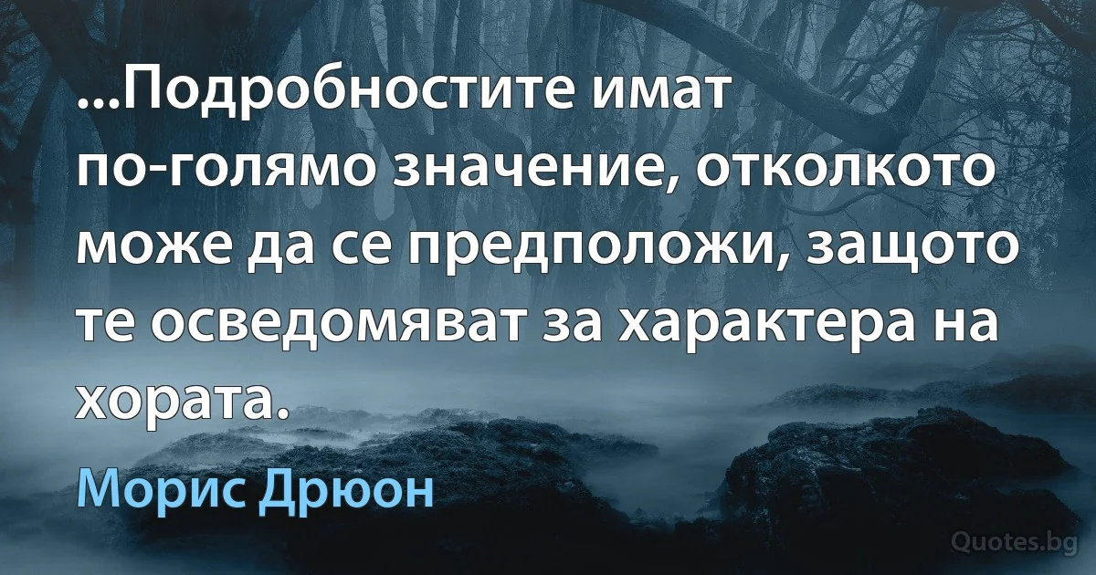 ...Подробностите имат по-голямо значение, отколкото може да се предположи, защото те осведомяват за характера на хората. (Морис Дрюон)