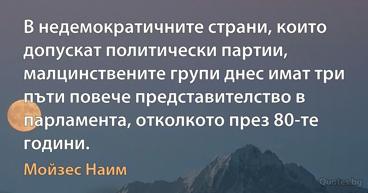 В недемократичните страни, които допускат политически партии, малцинствените групи днес имат три пъти повече представителство в парламента, отколкото през 80-те години. (Мойзес Наим)