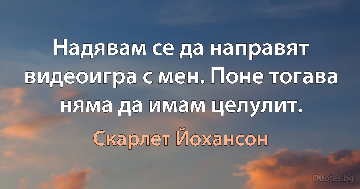 Надявам се да направят видеоигра с мен. Поне тогава няма да имам целулит. (Скарлет Йохансон)