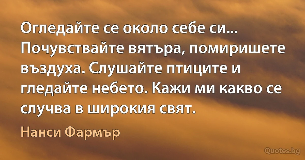 Огледайте се около себе си... Почувствайте вятъра, помиришете въздуха. Слушайте птиците и гледайте небето. Кажи ми какво се случва в широкия свят. (Нанси Фармър)