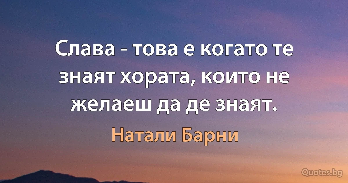 Слава - това е когато те знаят хората, които не желаеш да де знаят. (Натали Барни)