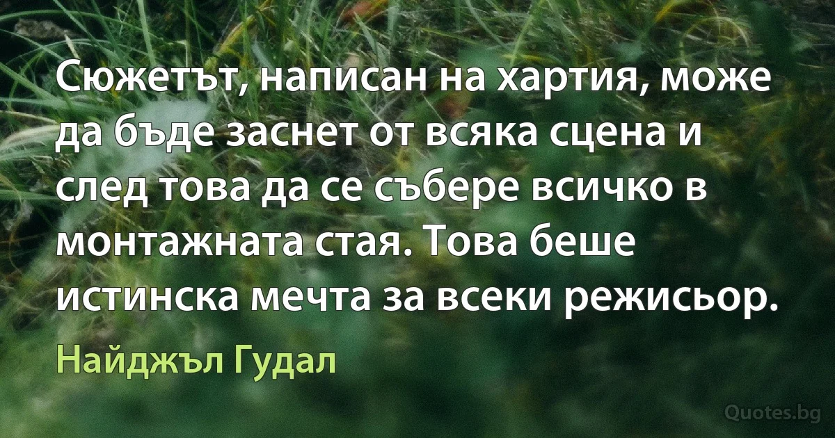 Сюжетът, написан на хартия, може да бъде заснет от всяка сцена и след това да се събере всичко в монтажната стая. Това беше истинска мечта за всеки режисьор. (Найджъл Гудал)