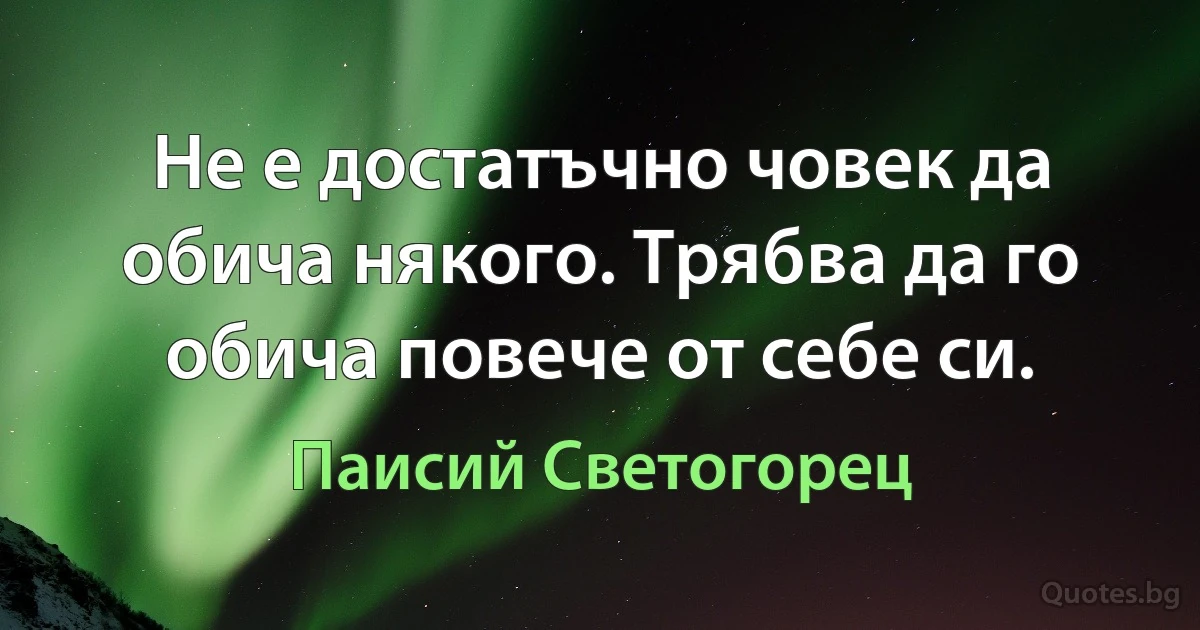 Не е достатъчно човек да обича някого. Трябва да го обича повече от себе си. (Паисий Светогорец)