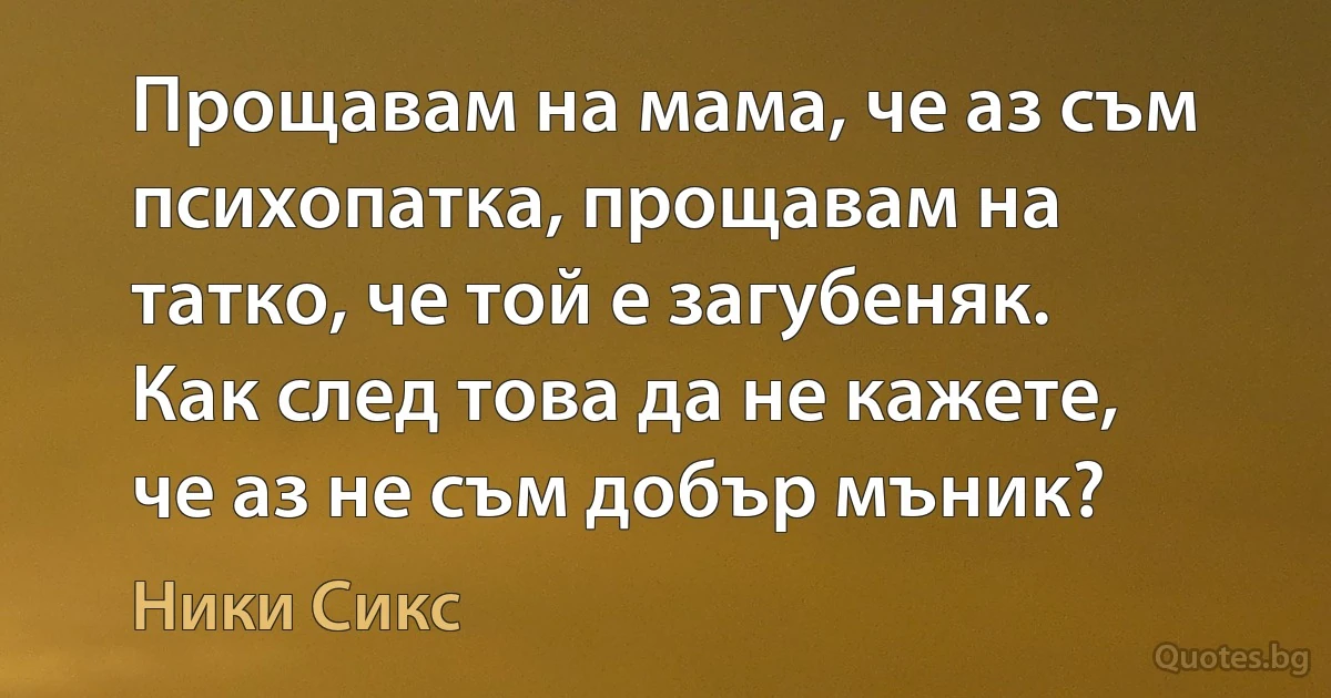 Прощавам на мама, че аз съм психопатка, прощавам на татко, че той е загубеняк. Как след това да не кажете, че аз не съм добър мъник? (Ники Сикс)