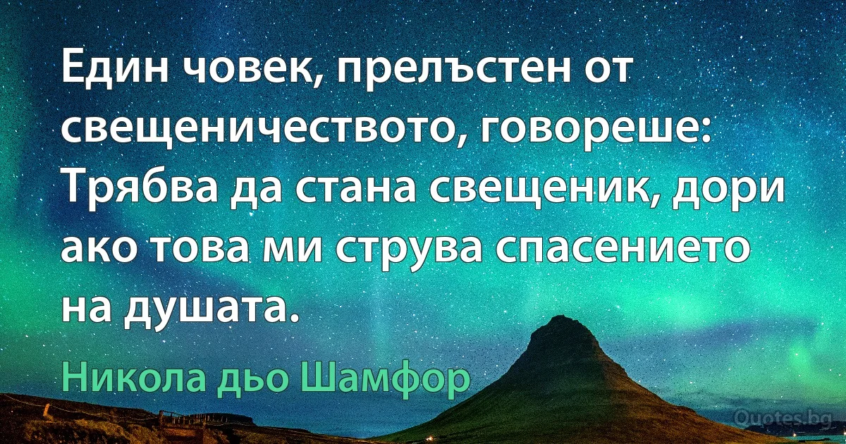 Един човек, прелъстен от свещеничеството, говореше: Трябва да стана свещеник, дори ако това ми струва спасението на душата. (Никола дьо Шамфор)