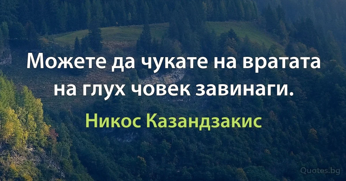 Можете да чукате на вратата на глух човек завинаги. (Никос Казандзакис)