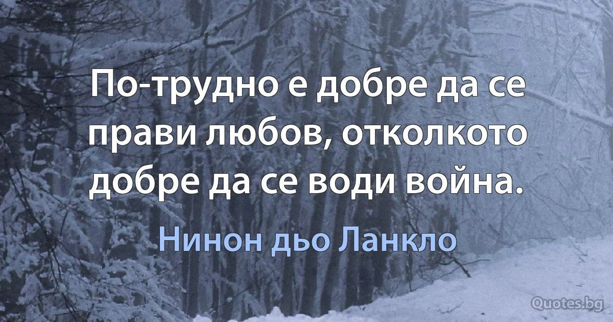 По-трудно е добре да се прави любов, отколкото добре да се води война. (Нинон дьо Ланкло)