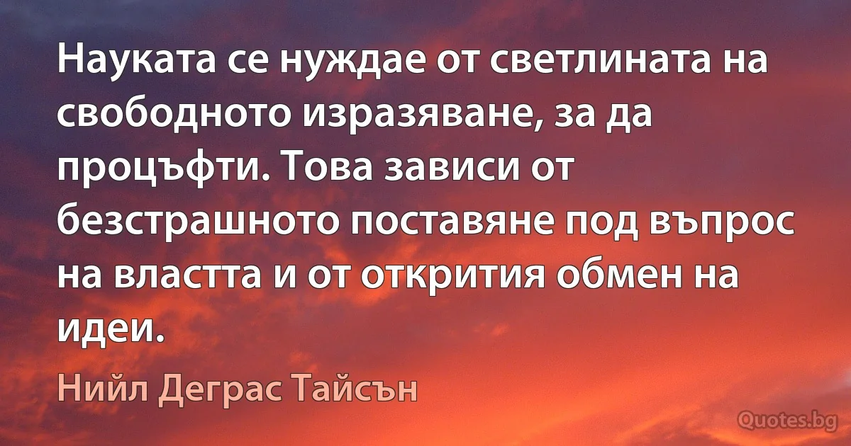 Науката се нуждае от светлината на свободното изразяване, за да процъфти. Това зависи от безстрашното поставяне под въпрос на властта и от открития обмен на идеи. (Нийл Деграс Тайсън)