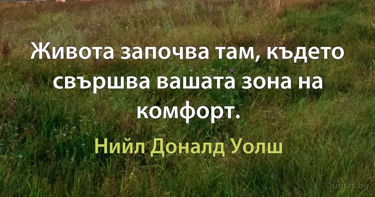 Живота започва там, където свършва вашата зона на комфорт. (Нийл Доналд Уолш)