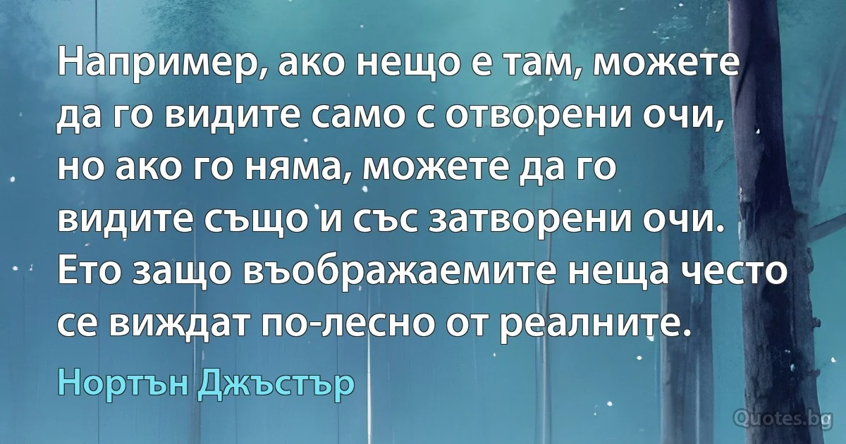 Например, ако нещо е там, можете да го видите само с отворени очи, но ако го няма, можете да го видите също и със затворени очи. Ето защо въображаемите неща често се виждат по-лесно от реалните. (Нортън Джъстър)