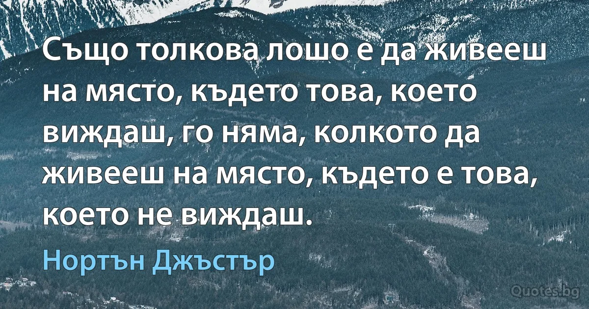 Също толкова лошо е да живееш на място, където това, което виждаш, го няма, колкото да живееш на място, където е това, което не виждаш. (Нортън Джъстър)