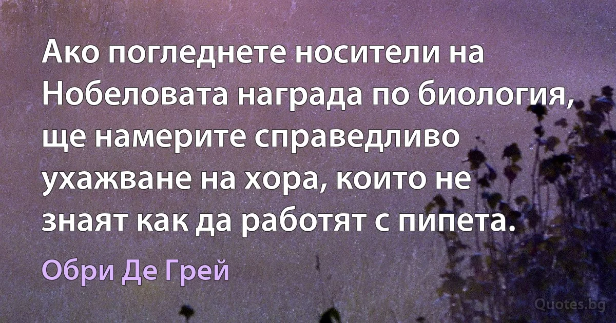 Ако погледнете носители на Нобеловата награда по биология, ще намерите справедливо ухажване на хора, които не знаят как да работят с пипета. (Обри Де Грей)