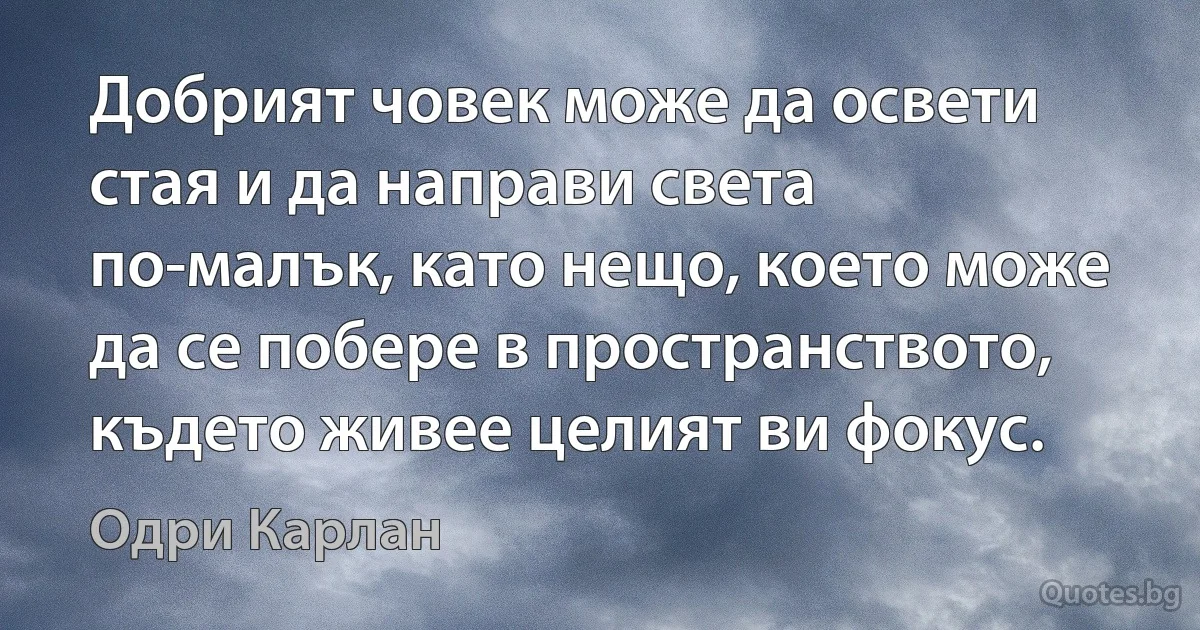 Добрият човек може да освети стая и да направи света по-малък, като нещо, което може да се побере в пространството, където живее целият ви фокус. (Одри Карлан)