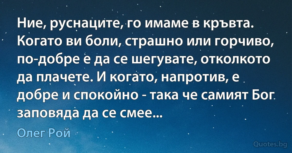 Ние, руснаците, го имаме в кръвта. Когато ви боли, страшно или горчиво, по-добре е да се шегувате, отколкото да плачете. И когато, напротив, е добре и спокойно - така че самият Бог заповяда да се смее... (Олег Рой)