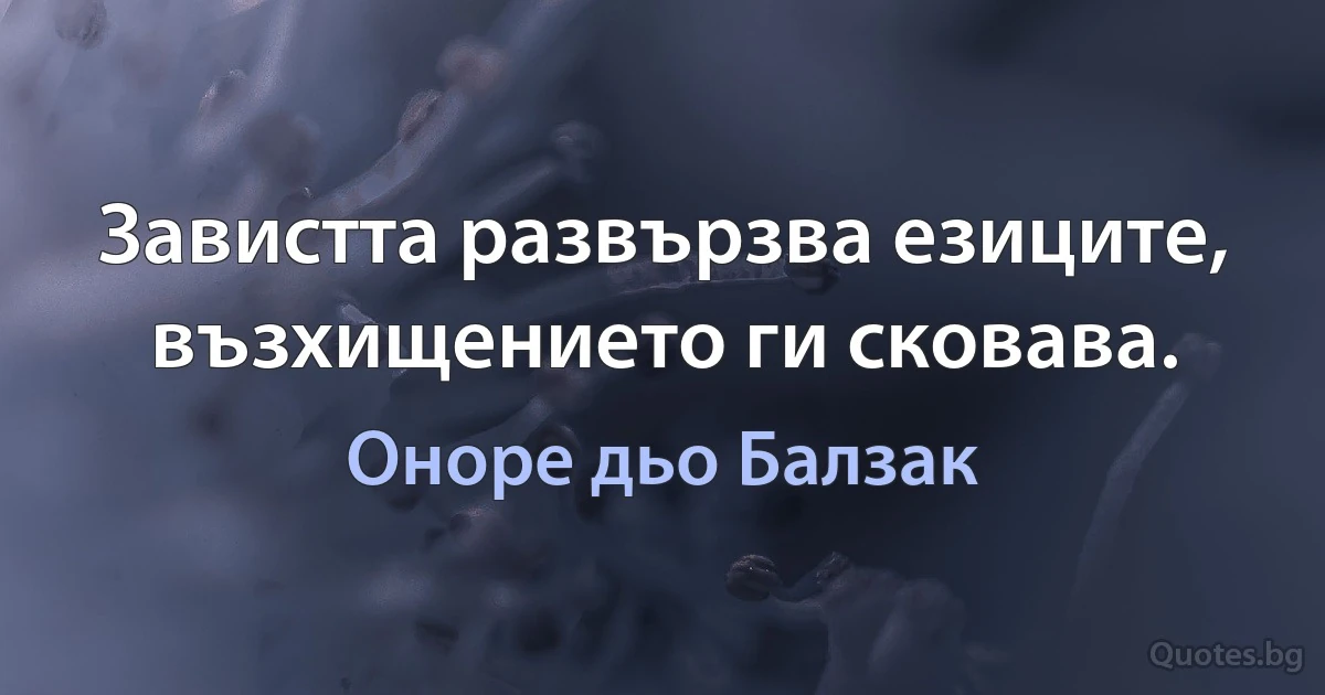 Завистта развързва езиците, възхищението ги сковава. (Оноре дьо Балзак)