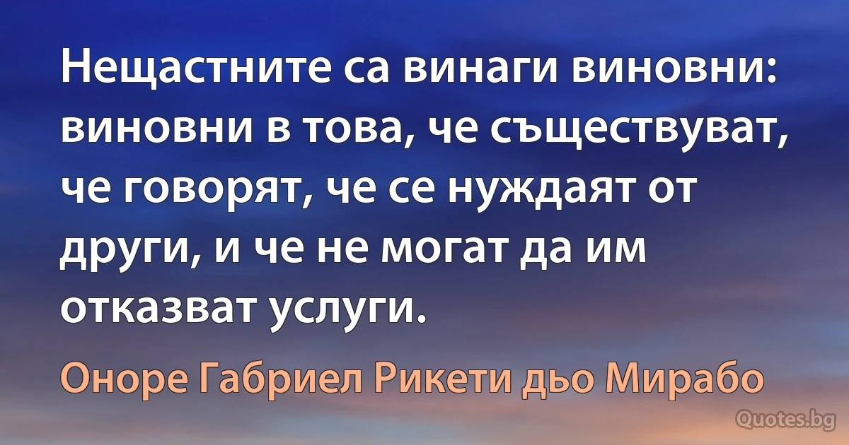 Нещастните са винаги виновни: виновни в това, че съществуват, че говорят, че се нуждаят от други, и че не могат да им отказват услуги. (Оноре Габриел Рикети дьо Мирабо)