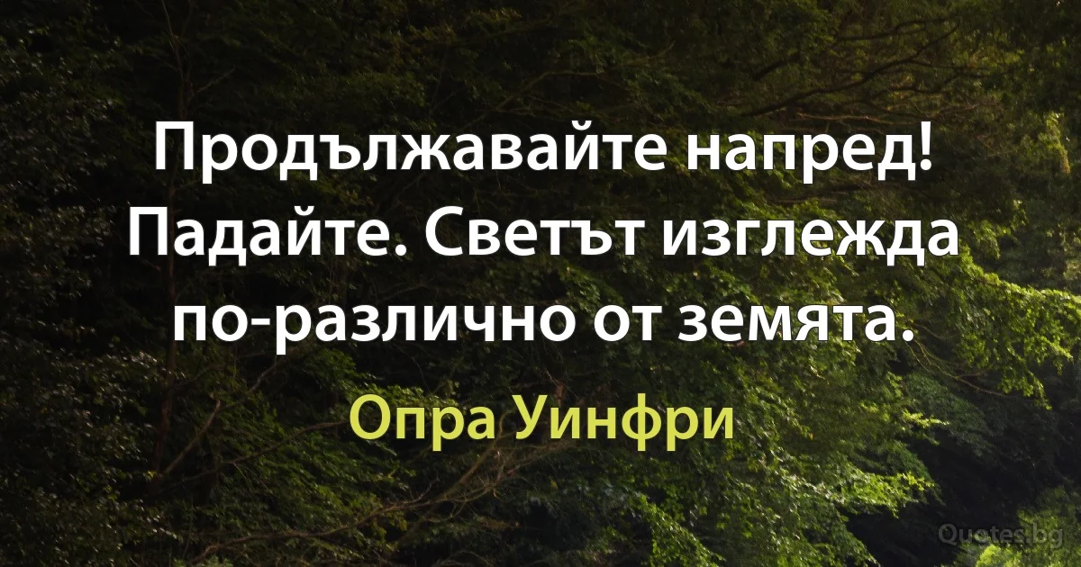 Продължавайте напред! Падайте. Светът изглежда по-различно от земята. (Опра Уинфри)