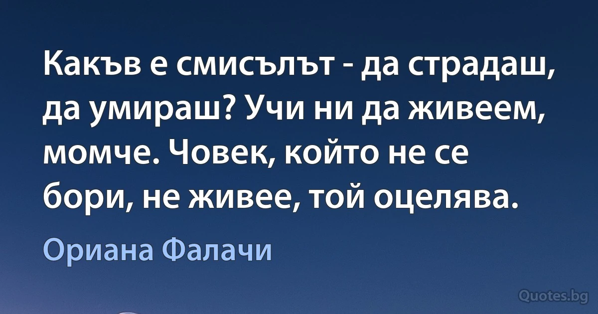 Какъв е смисълът - да страдаш, да умираш? Учи ни да живеем, момче. Човек, който не се бори, не живее, той оцелява. (Ориана Фалачи)