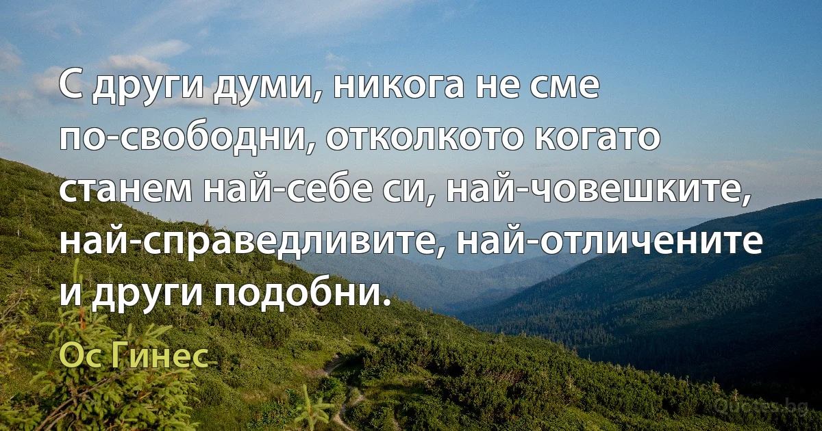 С други думи, никога не сме по-свободни, отколкото когато станем най-себе си, най-човешките, най-справедливите, най-отличените и други подобни. (Ос Гинес)