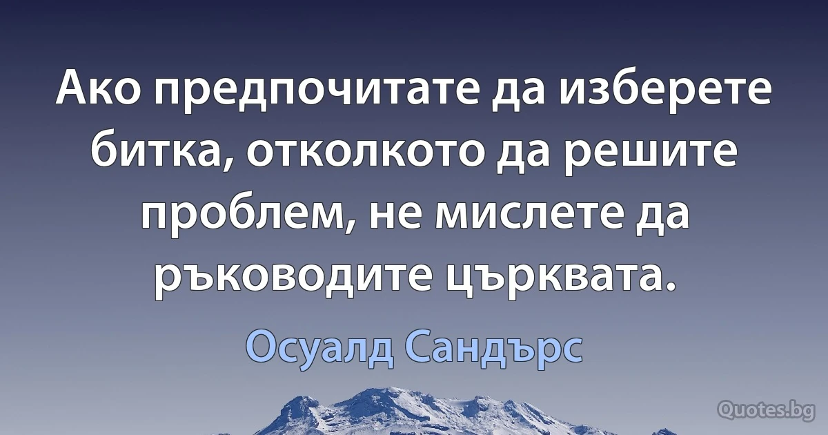 Ако предпочитате да изберете битка, отколкото да решите проблем, не мислете да ръководите църквата. (Осуалд Сандърс)