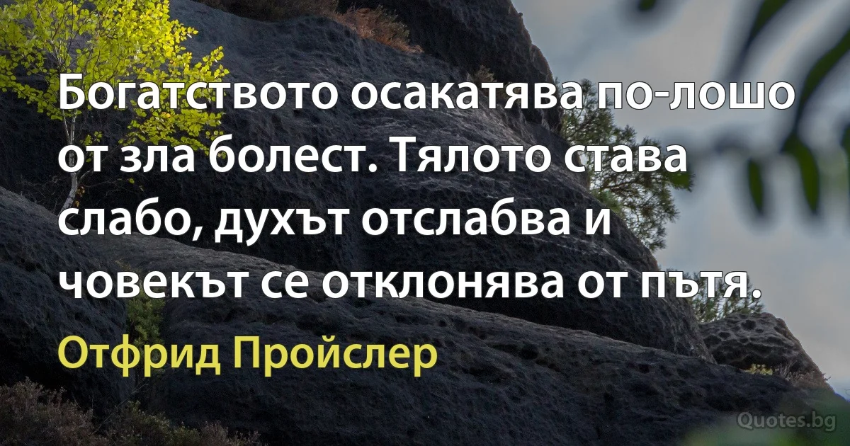 Богатството осакатява по-лошо от зла болест. Тялото става слабо, духът отслабва и човекът се отклонява от пътя. (Отфрид Пройслер)