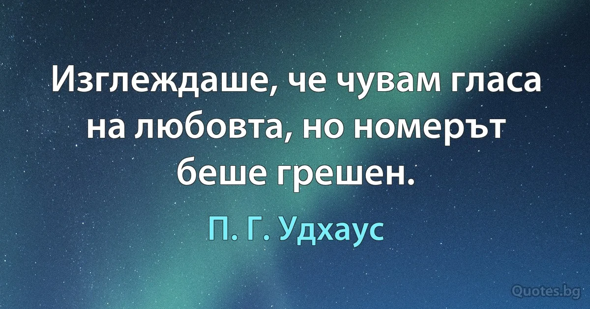 Изглеждаше, че чувам гласа на любовта, но номерът беше грешен. (П. Г. Удхаус)