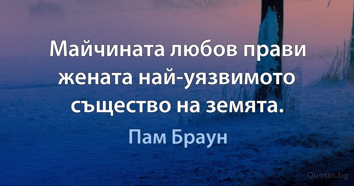 Майчината любов прави жената най-уязвимото същество на земята. (Пам Браун)