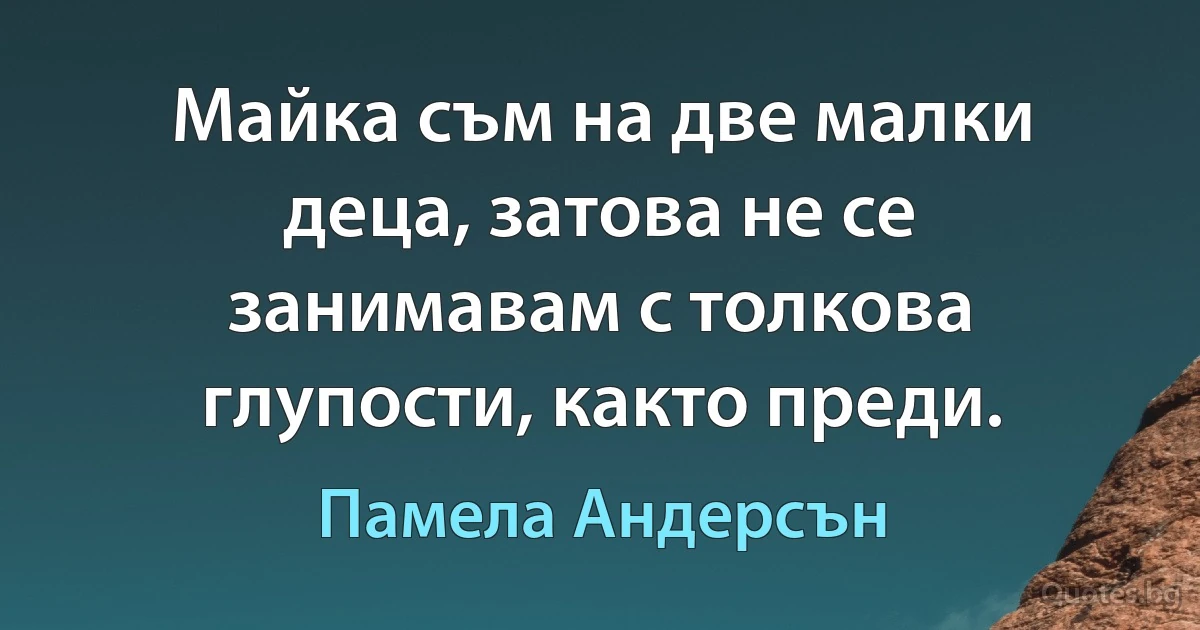 Майка съм на две малки деца, затова не се занимавам с толкова глупости, както преди. (Памела Андерсън)