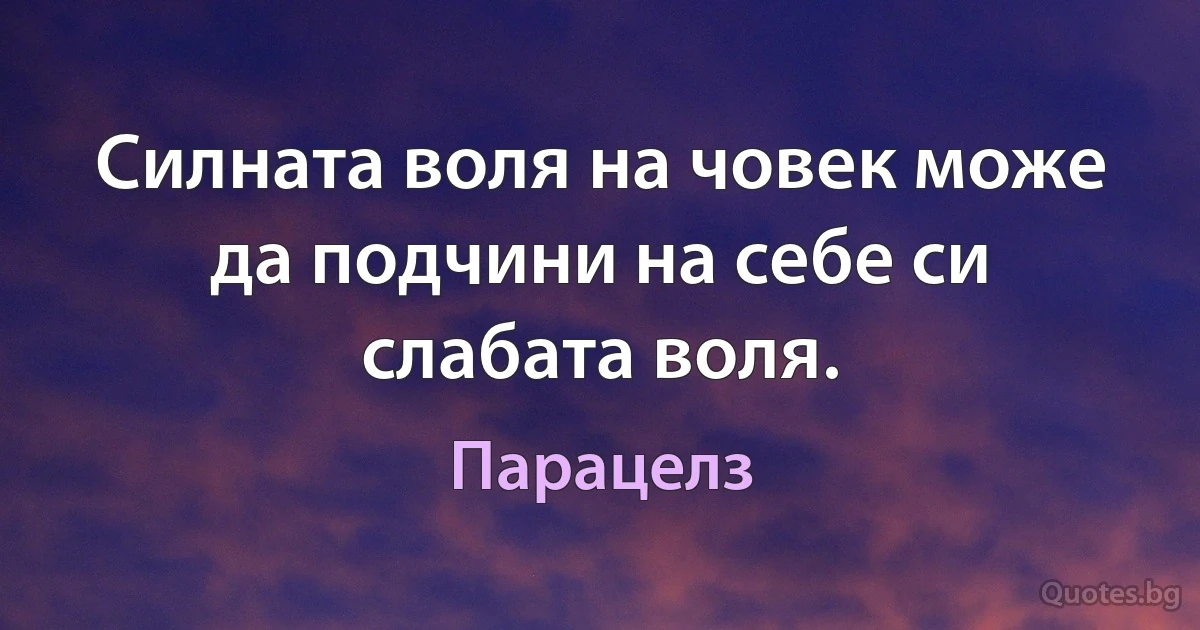 Силната воля на човек може да подчини на себе си слабата воля. (Парацелз)