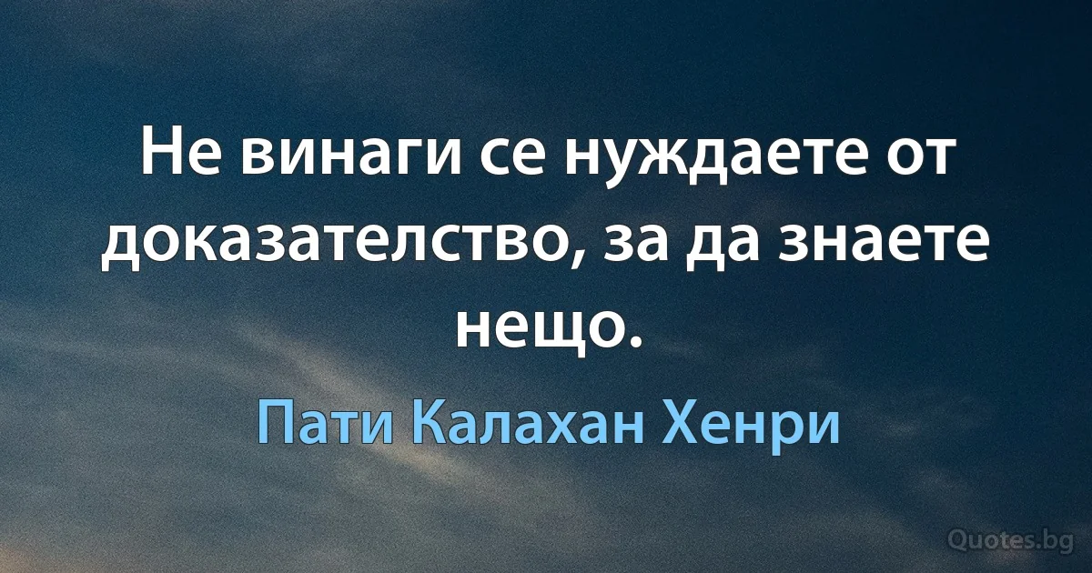 Не винаги се нуждаете от доказателство, за да знаете нещо. (Пати Калахан Хенри)