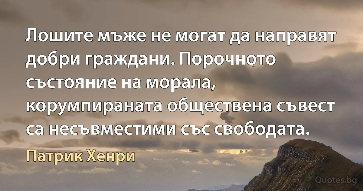 Лошите мъже не могат да направят добри граждани. Порочното състояние на морала, корумпираната обществена съвест са несъвместими със свободата. (Патрик Хенри)