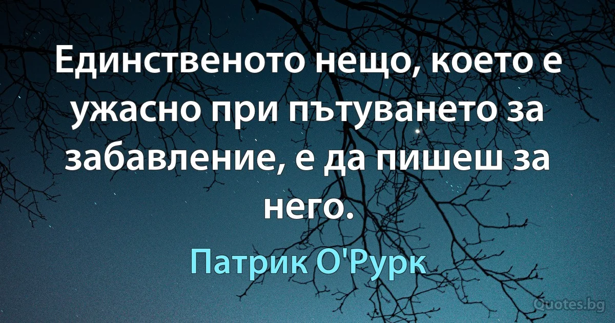 Единственото нещо, което е ужасно при пътуването за забавление, е да пишеш за него. (Патрик О'Рурк)