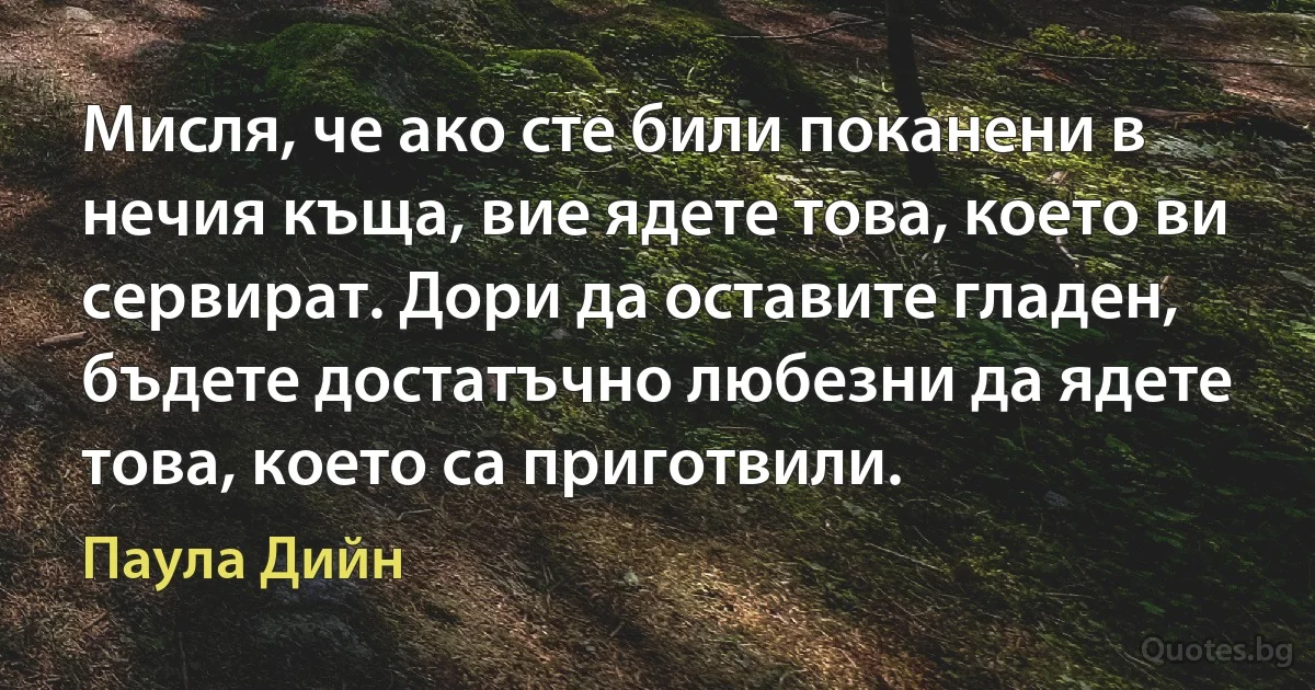 Мисля, че ако сте били поканени в нечия къща, вие ядете това, което ви сервират. Дори да оставите гладен, бъдете достатъчно любезни да ядете това, което са приготвили. (Паула Дийн)