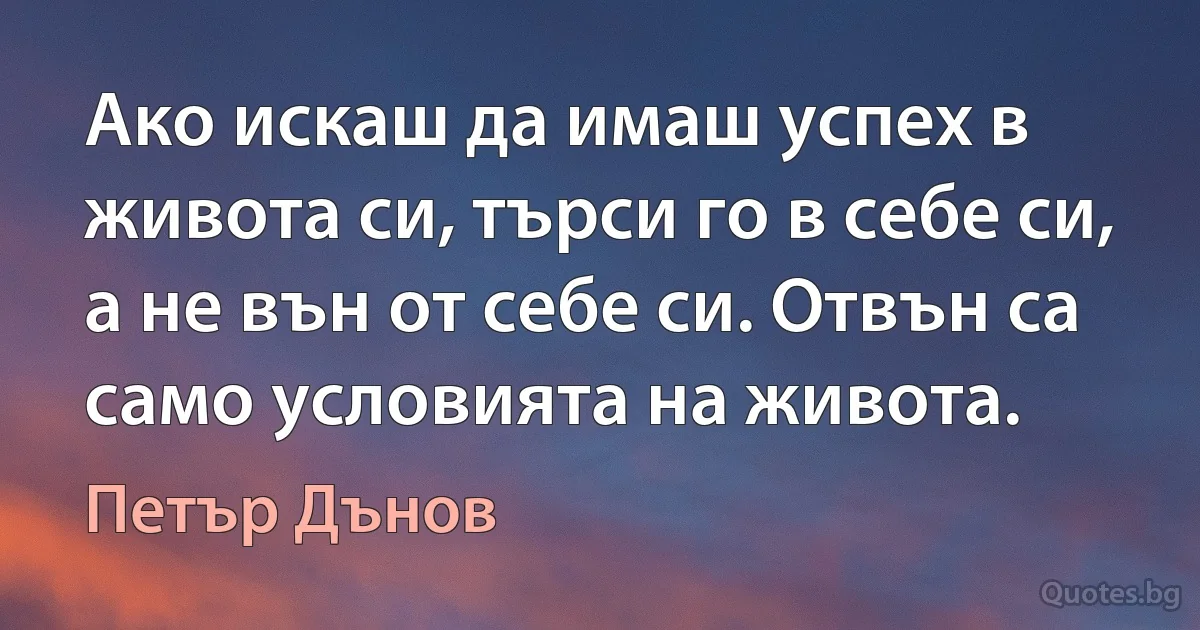 Ако искаш да имаш успех в живота си, търси го в себе си, а не вън от себе си. Отвън са само условията на живота. (Петър Дънов)