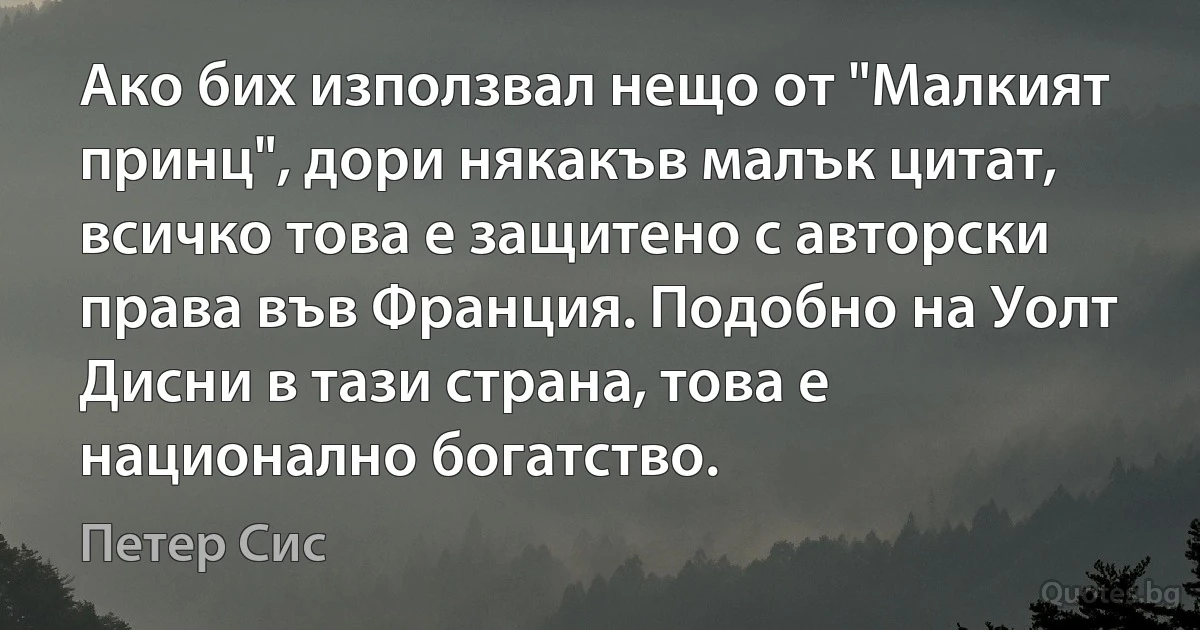 Ако бих използвал нещо от "Малкият принц", дори някакъв малък цитат, всичко това е защитено с авторски права във Франция. Подобно на Уолт Дисни в тази страна, това е национално богатство. (Петер Сис)