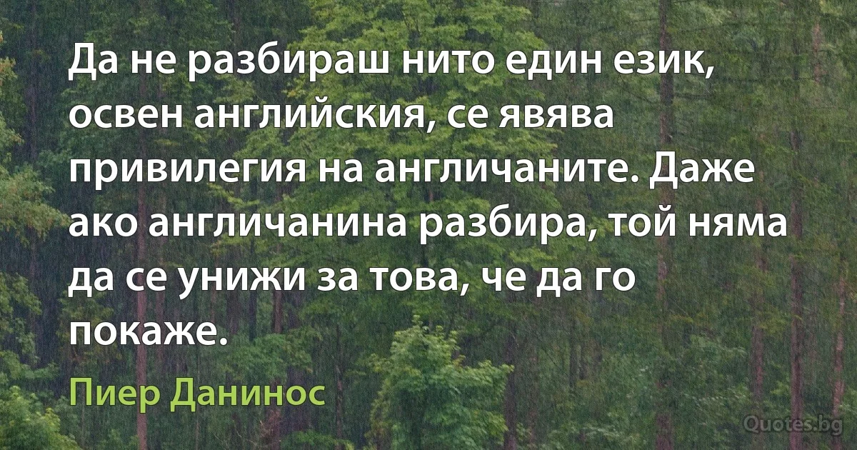 Да не разбираш нито един език, освен английския, се явява привилегия на англичаните. Даже ако англичанина разбира, той няма да се унижи за това, че да го покаже. (Пиер Данинос)