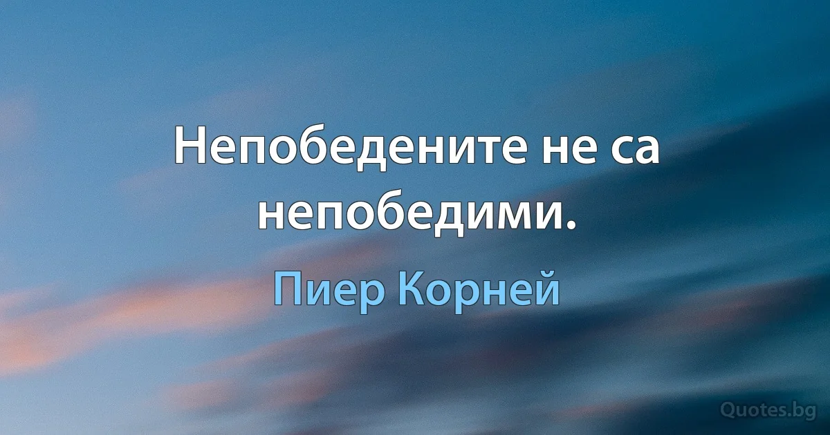 Непобедените не са непобедими. (Пиер Корней)