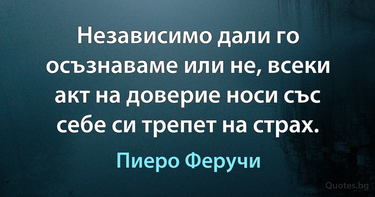 Независимо дали го осъзнаваме или не, всеки акт на доверие носи със себе си трепет на страх. (Пиеро Феручи)