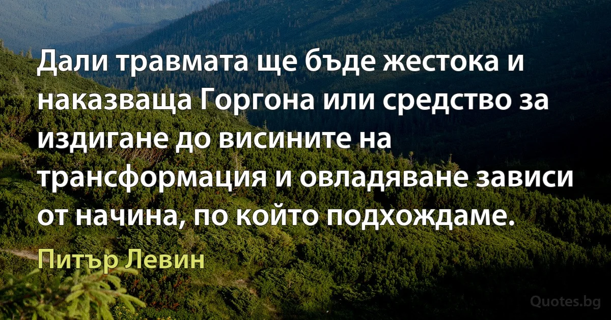 Дали травмата ще бъде жестока и наказваща Горгона или средство за издигане до висините на трансформация и овладяване зависи от начина, по който подхождаме. (Питър Левин)