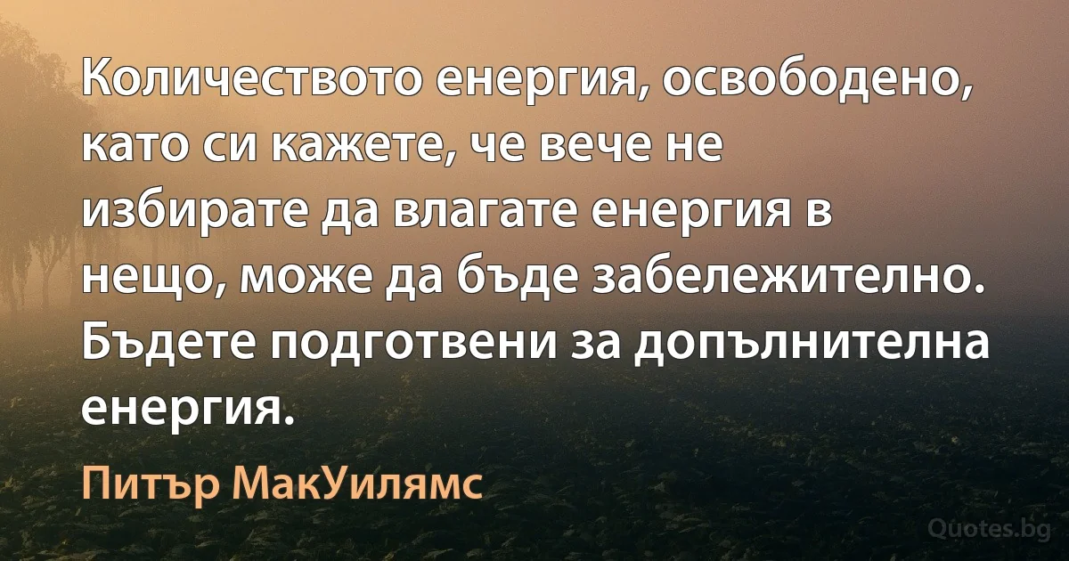 Количеството енергия, освободено, като си кажете, че вече не избирате да влагате енергия в нещо, може да бъде забележително. Бъдете подготвени за допълнителна енергия. (Питър МакУилямс)