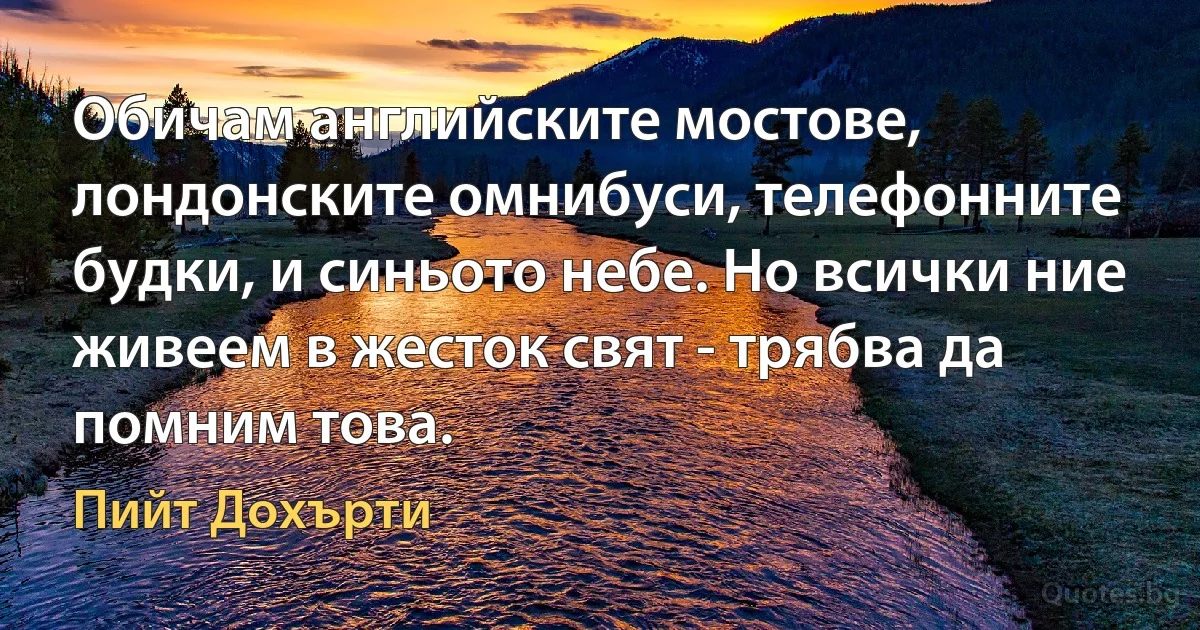 Обичам английските мостове, лондонските омнибуси, телефонните будки, и синьото небе. Но всички ние живеем в жесток свят - трябва да помним това. (Пийт Дохърти)