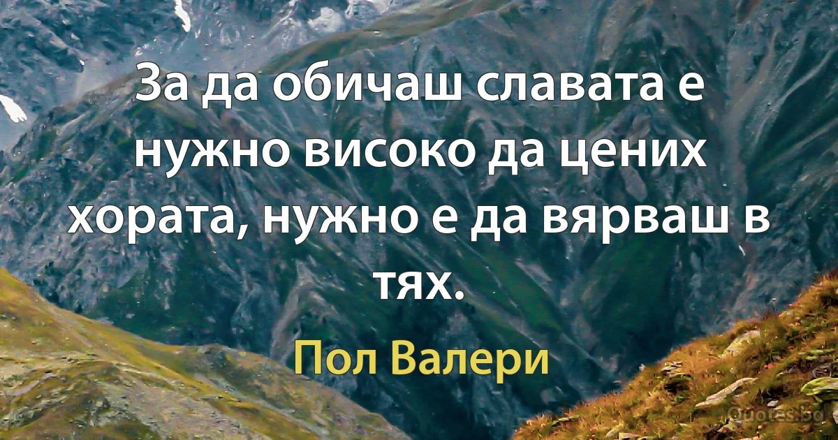 За да обичаш славата е нужно високо да цених хората, нужно е да вярваш в тях. (Пол Валери)