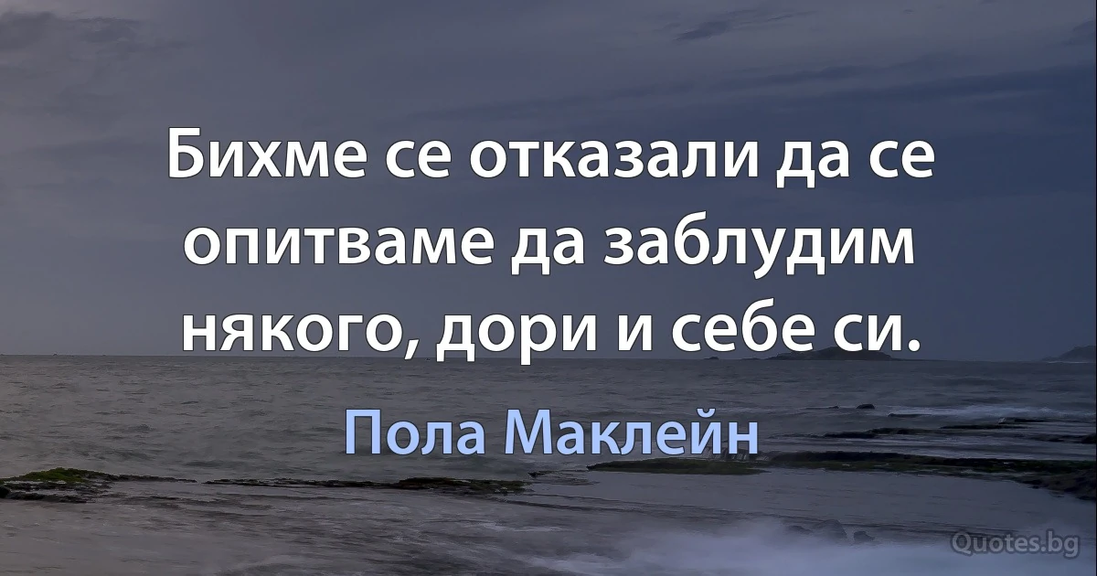 Бихме се отказали да се опитваме да заблудим някого, дори и себе си. (Пола Маклейн)